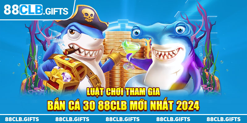 Luật chơi tham gia bắn cá 30 88CLB mới nhất 2024 